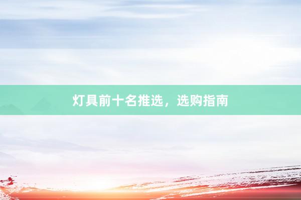灯具前十名推选，选购指南