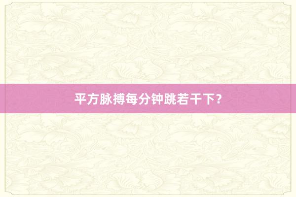 平方脉搏每分钟跳若干下？