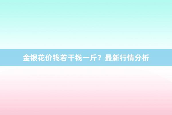 金银花价钱若干钱一斤?最新行情分析